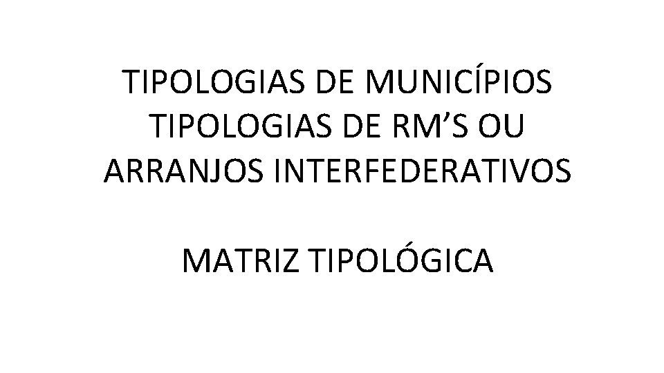 TIPOLOGIAS DE MUNICÍPIOS TIPOLOGIAS DE RM’S OU ARRANJOS INTERFEDERATIVOS MATRIZ TIPOLÓGICA 