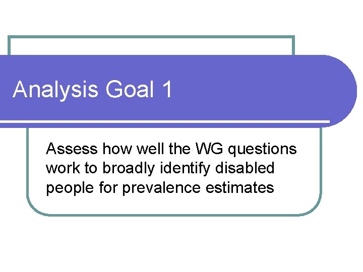 Analysis Goal 1 Assess how well the WG questions work to broadly identify disabled