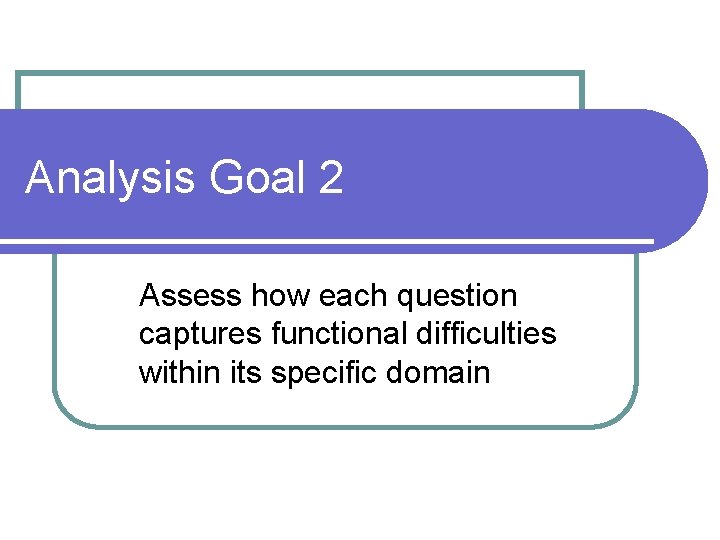 Analysis Goal 2 Assess how each question captures functional difficulties within its specific domain