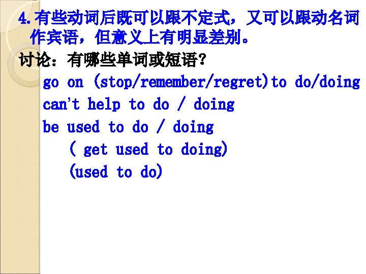 4. 有些动词后既可以跟不定式，又可以跟动名词 作宾语，但意义上有明显差别。 讨论：有哪些单词或短语？ go on (stop/remember/regret)to do/doing can’t help to do / doing