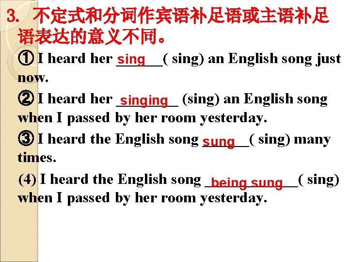 3. 不定式和分词作宾语补足语或主语补足 语表达的意义不同。 ① I heard her ______( sing) an English song just sing