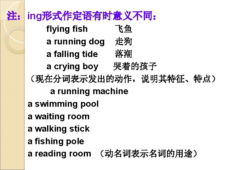注：ing形式作定语有时意义不同： flying fish 飞鱼 a running dog 走狗 a falling tide 落潮 a crying