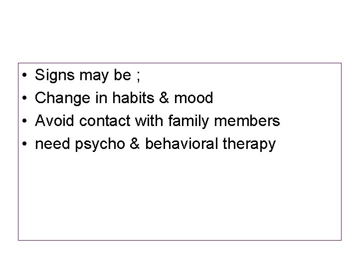  • • Signs may be ; Change in habits & mood Avoid contact