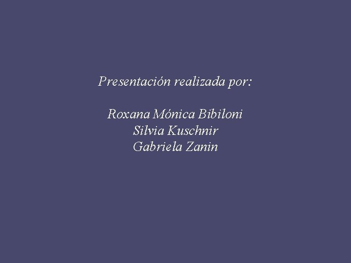 Presentación realizada por: Roxana Mónica Bibiloni Silvia Kuschnir Gabriela Zanin 