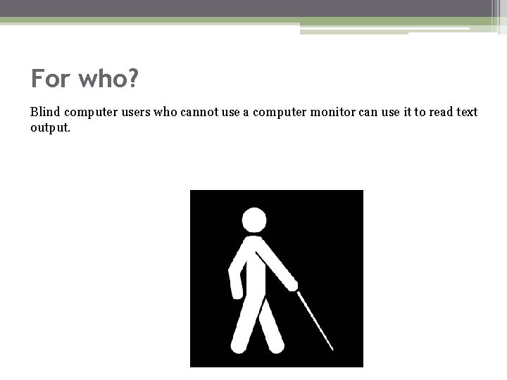 For who? Blind computer users who cannot use a computer monitor can use it For who? Blind computer users who cannot use a computer monitor can use it