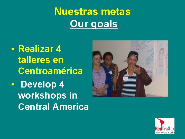 Nuestras metas Our goals • Realizar 4 talleres en Centroamérica • Develop 4 workshops