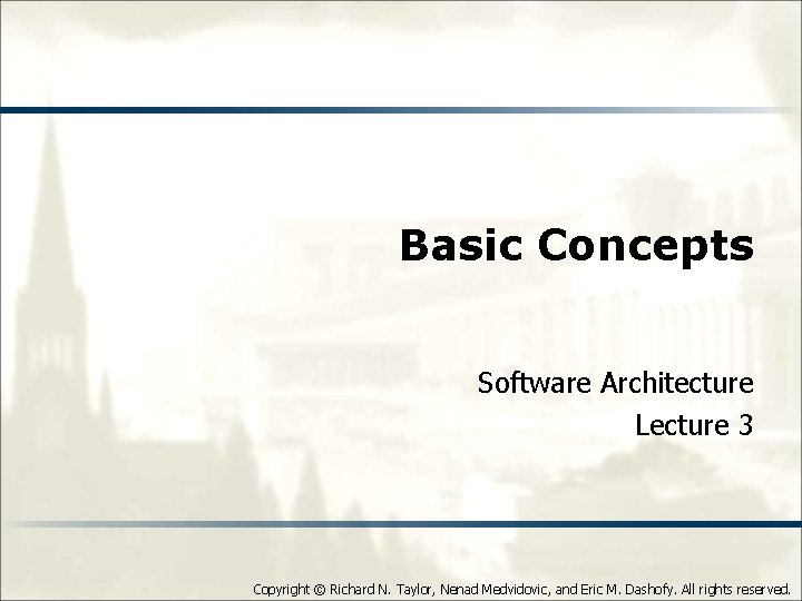 Basic Concepts Software Architecture Lecture 3 Copyright © Richard N. Taylor, Nenad Medvidovic, and