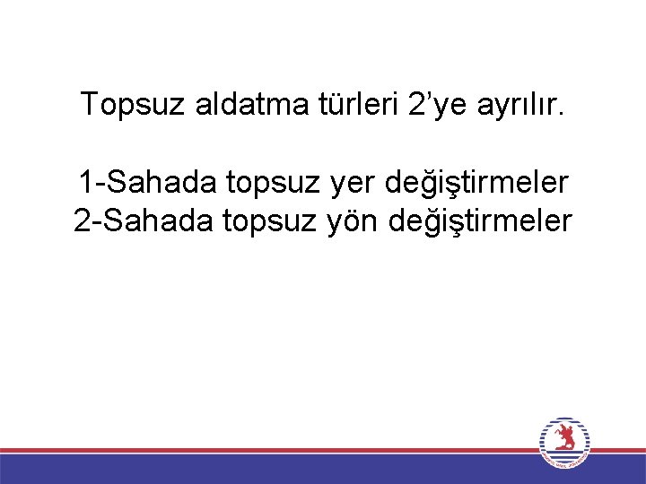 Topsuz aldatma türleri 2’ye ayrılır. 1 -Sahada topsuz yer değiştirmeler 2 -Sahada topsuz yön