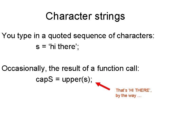 Character strings You type in a quoted sequence of characters: s = ‘hi there’;