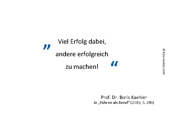 andere erfolgreich zu machen! “ Prof. Dr. Boris Kaehler in „Führen als Beruf“ (2019,