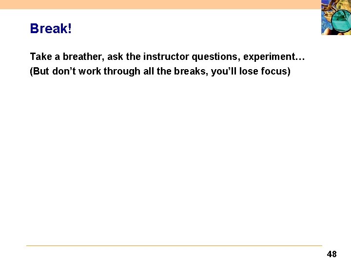 Break! Take a breather, ask the instructor questions, experiment… (But don’t work through all