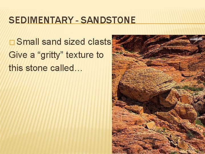 SEDIMENTARY - SANDSTONE � Small sand sized clasts Give a “gritty” texture to this SEDIMENTARY - SANDSTONE � Small sand sized clasts Give a “gritty” texture to this