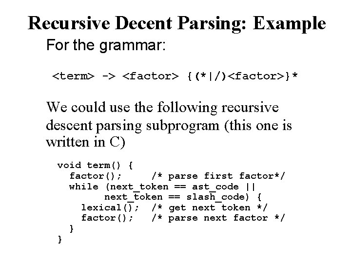 Recursive Decent Parsing: Example For the grammar: <term> -> <factor> {(*|/)<factor>}* We could use