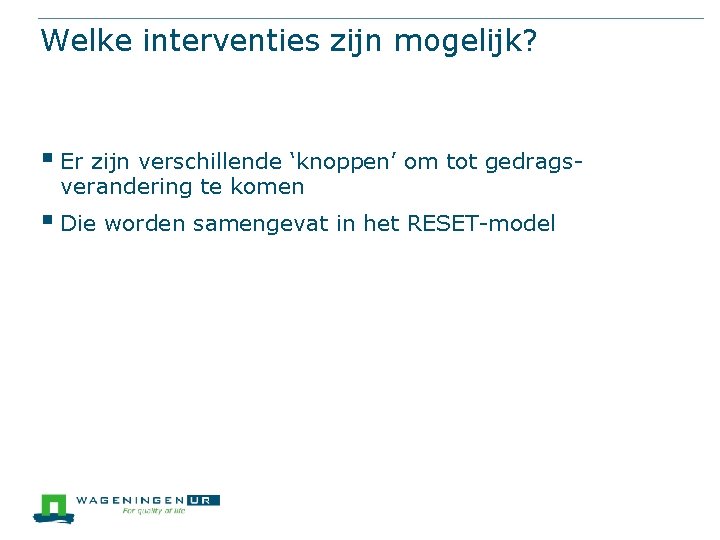 Welke interventies zijn mogelijk? § Er zijn verschillende ‘knoppen’ om tot gedragsverandering te komen