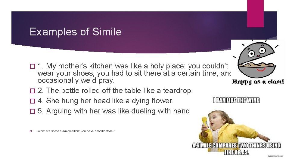 Examples of Simile 1. My mother’s kitchen was like a holy place: you couldn’t