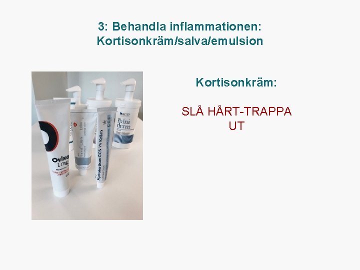 3: Behandla inflammationen: Kortisonkräm/salva/emulsion Kortisonkräm: SLÅ HÅRT TRAPPA UT 