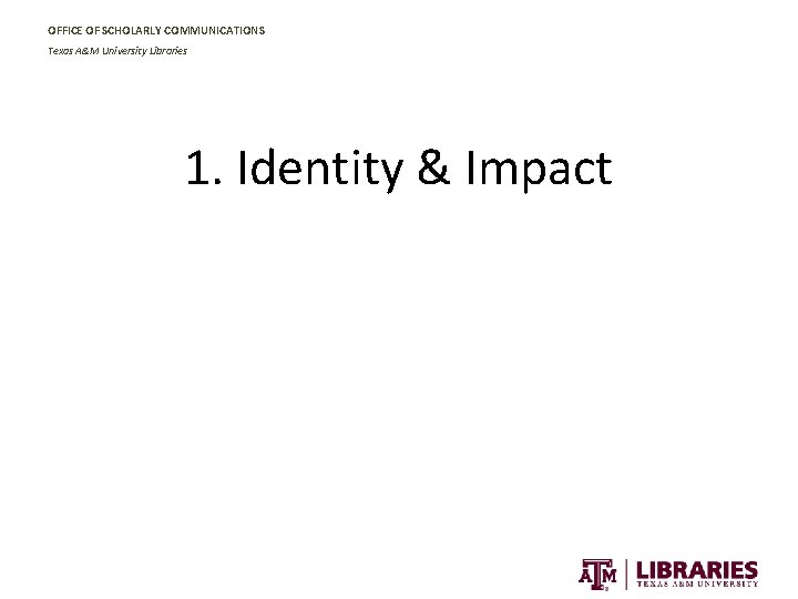 OFFICE OF SCHOLARLY COMMUNICATIONS Texas A&M University Libraries 1. Identity & Impact 