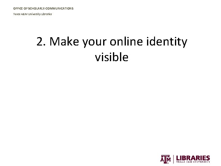 OFFICE OF SCHOLARLY COMMUNICATIONS Texas A&M University Libraries 2. Make your online identity visible