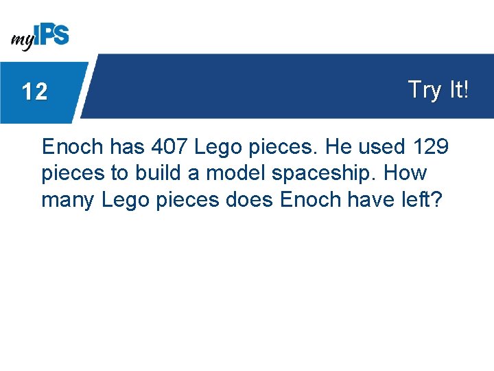12 Try It! Enoch has 407 Lego pieces. He used 129 pieces to build