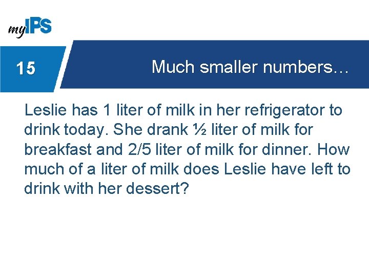 15 Much smaller numbers… Leslie has 1 liter of milk in her refrigerator to