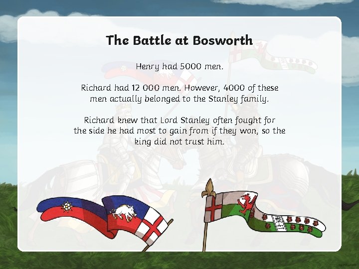 The Battle at Bosworth Henry had 5000 men. Richard had 12 000 men. However, The Battle at Bosworth Henry had 5000 men. Richard had 12 000 men. However,