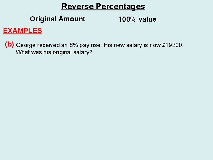 Reverse Percentages Original Amount 100% value EXAMPLES (b) George received an 8% pay rise.