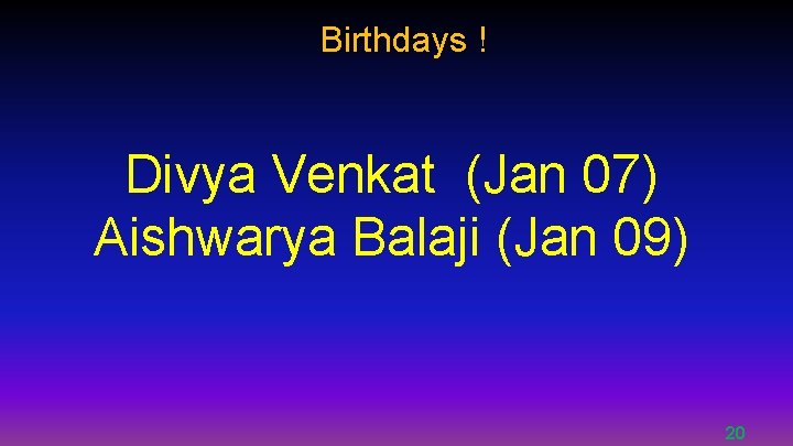 Birthdays ! Divya Venkat (Jan 07) Aishwarya Balaji (Jan 09) 20 