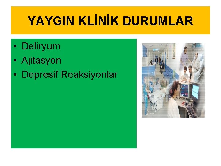 YAYGIN KLİNİK DURUMLAR • Deliryum • Ajitasyon • Depresif Reaksiyonlar 