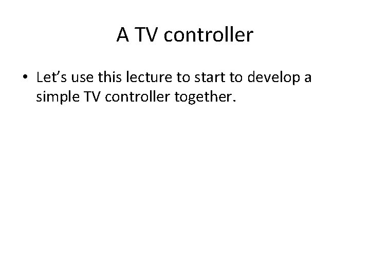 A TV controller • Let’s use this lecture to start to develop a simple