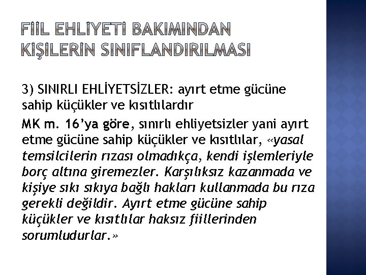 3) SINIRLI EHLİYETSİZLER: ayırt etme gücüne sahip küçükler ve kısıtlılardır MK m. 16’ya göre,