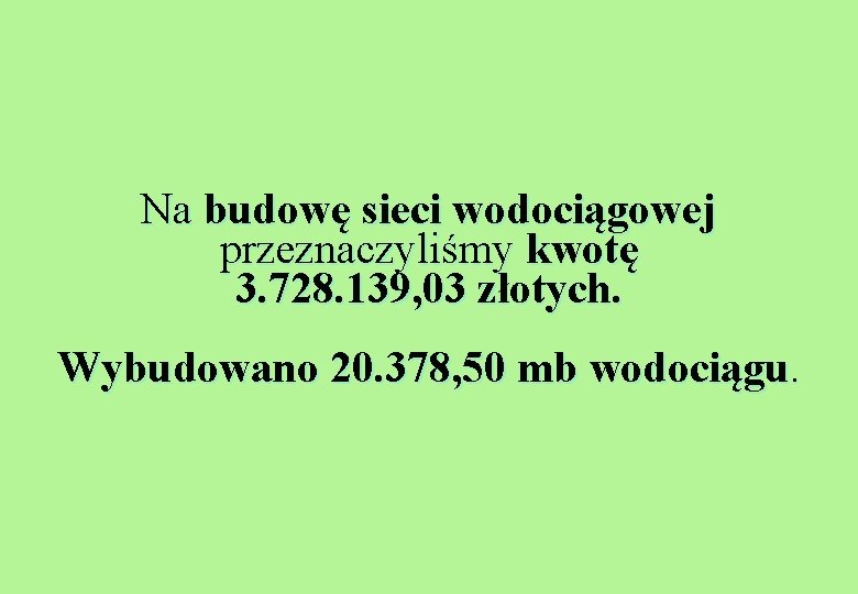 Na budowę sieci wodociągowej przeznaczyliśmy kwotę 3. 728. 139, 03 złotych. Wybudowano 20. 378,