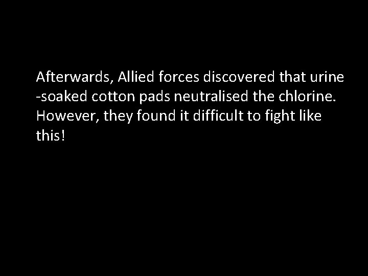 Afterwards, Allied forces discovered that urine -soaked cotton pads neutralised the chlorine. However, they