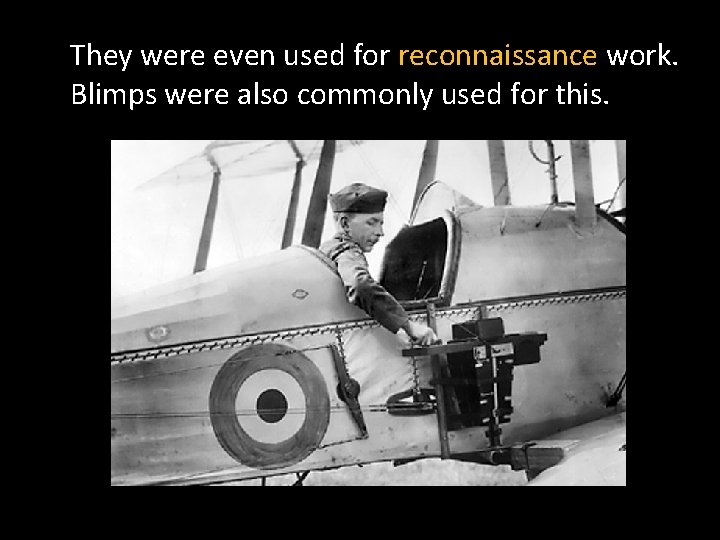 They were even used for reconnaissance work. Blimps were also commonly used for this.