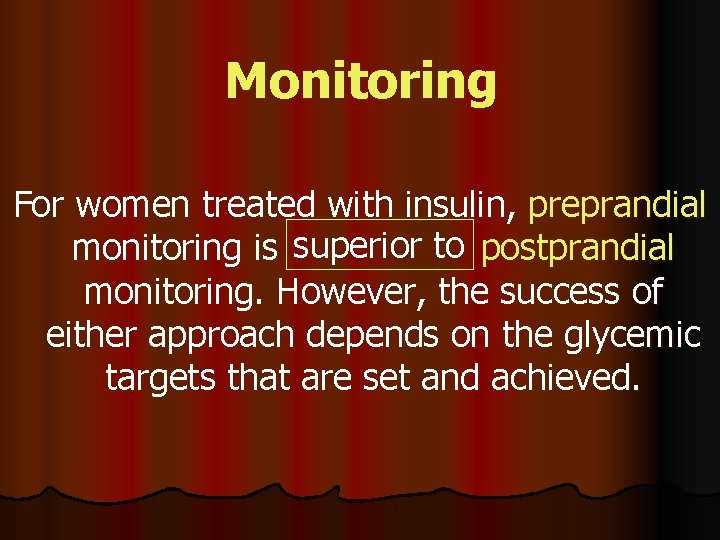 Monitoring For women treated with insulin, preprandial monitoring is superior to postprandial monitoring. However,