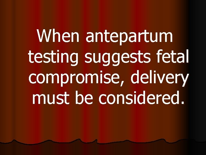 When antepartum testing suggests fetal compromise, delivery must be considered. 