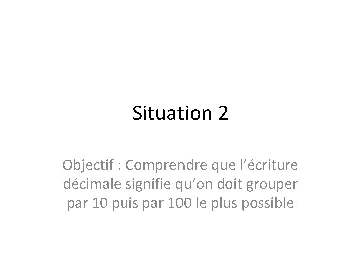 Situation 2 Objectif : Comprendre que l’écriture décimale signifie qu’on doit grouper par 10