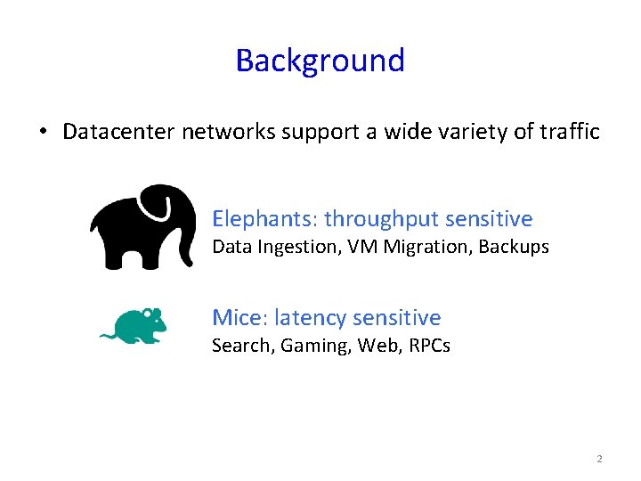 Background • Datacenter networks support a wide variety of traffic Elephants: throughput sensitive Data