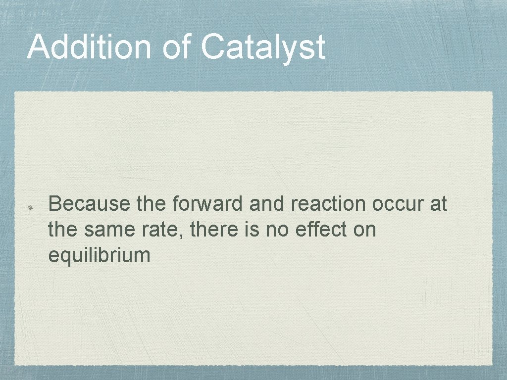 Addition of Catalyst Because the forward and reaction occur at the same rate, there