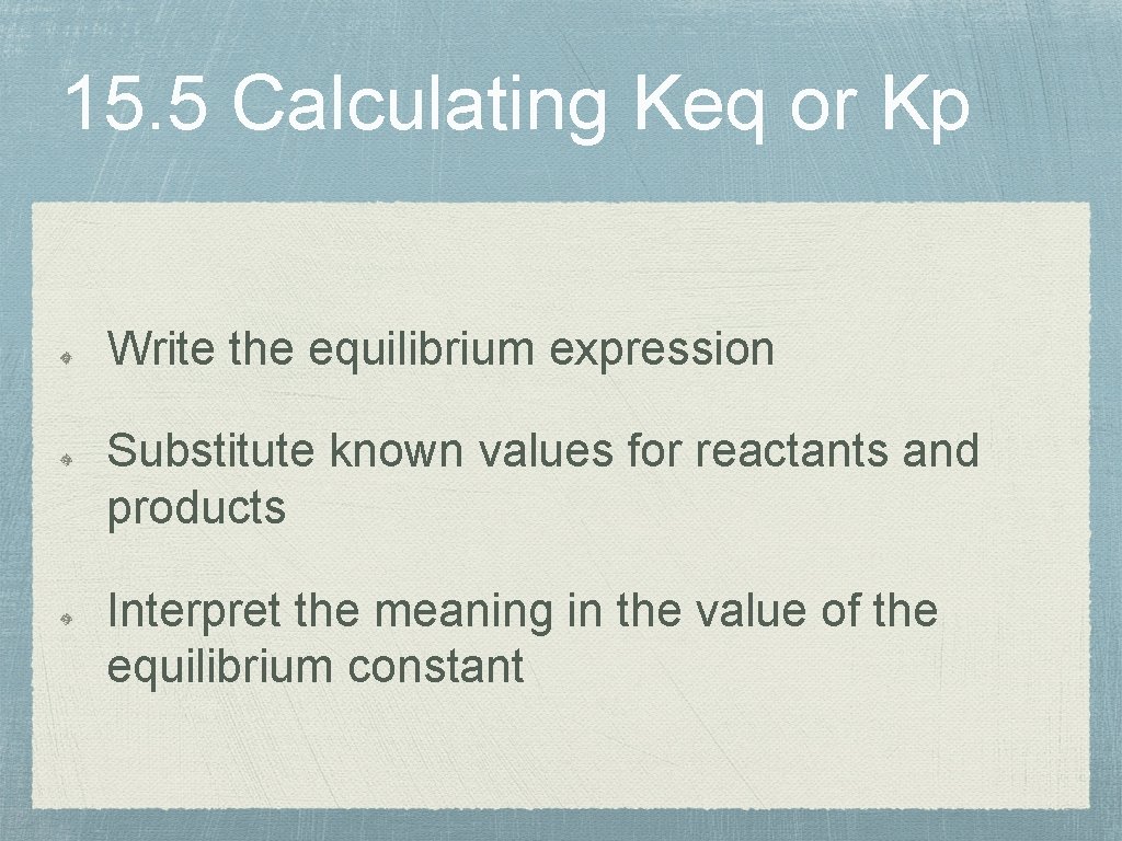 15. 5 Calculating Keq or Kp Write the equilibrium expression Substitute known values for