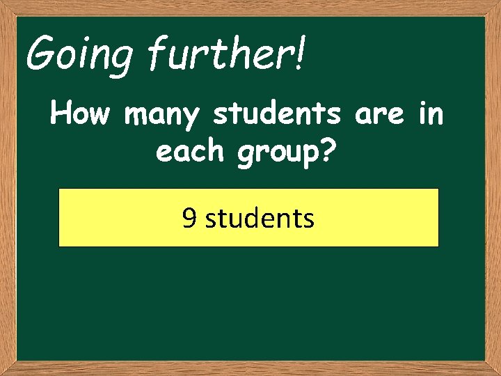 Going further! How many students are in each group? 9 students 