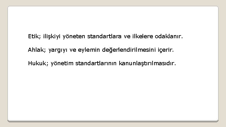 Etik; ilişkiyi yöneten standartlara ve ilkelere odaklanır. Ahlak; yargıyı ve eylemin değerlendirilmesini içerir. Hukuk;