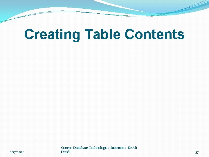 Creating Table Contents 1/17/2022 Course: Data base Technologies, Instructor: Dr Ali Daud 37 