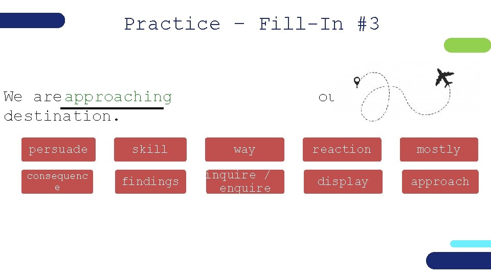 Practice – Fill-In #3 We are approaching destination. persuade skill consequenc e findings our