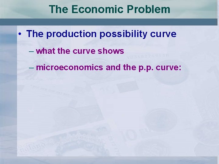 The Economic Problem • The production possibility curve – what the curve shows –