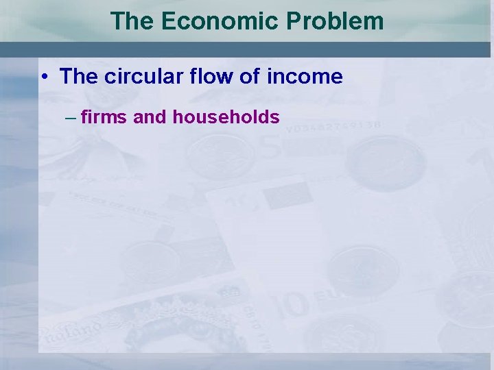 The Economic Problem • The circular flow of income – firms and households 