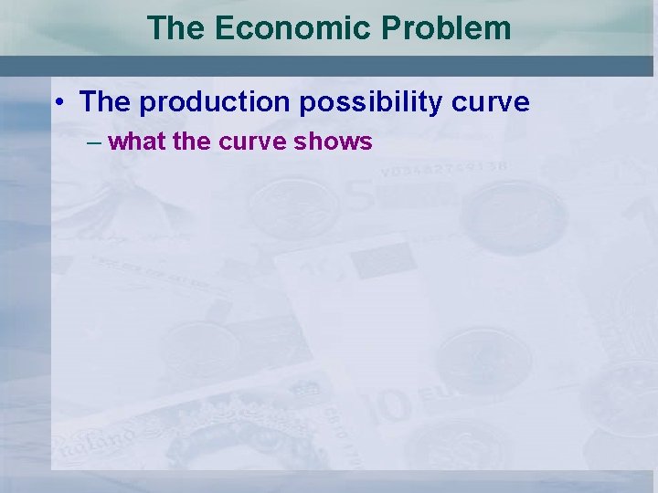The Economic Problem • The production possibility curve – what the curve shows 