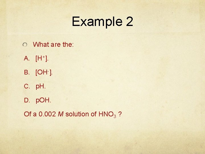 Example 2 What are the: A. [H+]. B. [OH-]. C. p. H. D. p.