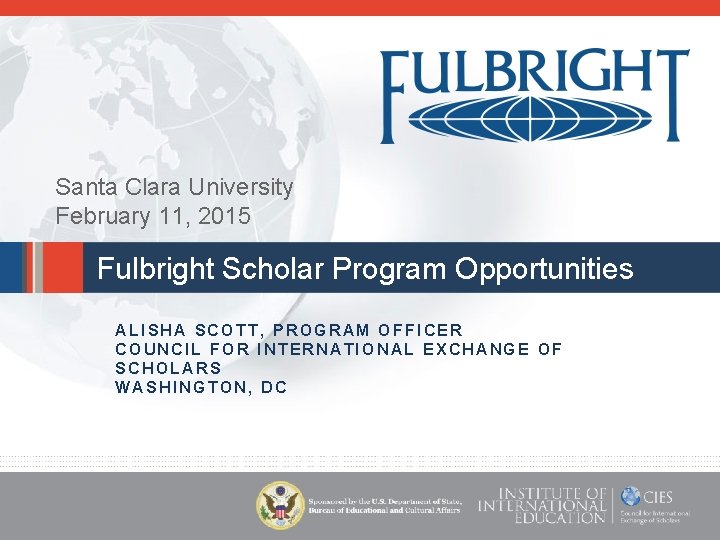 Santa Clara University February 11, 2015 Fulbright Scholar Program Opportunities ALISHA SCOTT, PROGRAM OFFICER