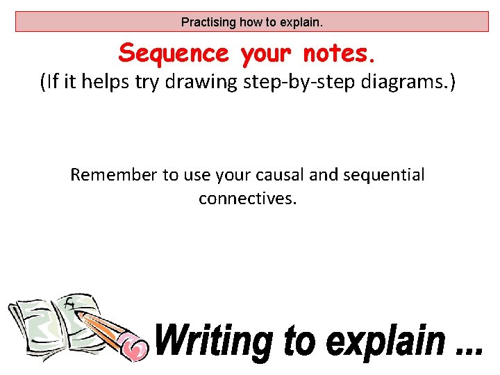 Practising how to explain. Sequence your notes. (If it helps try drawing step-by-step diagrams.