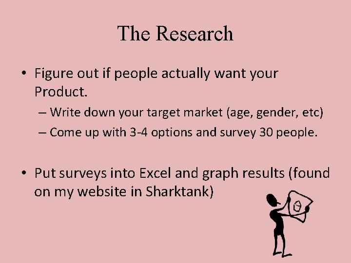 The Research • Figure out if people actually want your Product. – Write down